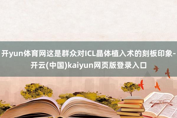 开yun体育网这是群众对ICL晶体植入术的刻板印象-开云(中国)kaiyun网页版登录入口