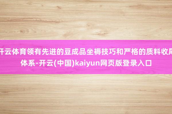 开云体育领有先进的豆成品坐褥技巧和严格的质料收尾体系-开云(中国)kaiyun网页版登录入口