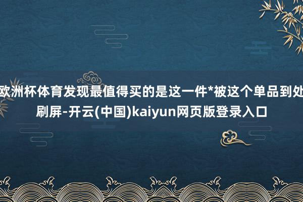 欧洲杯体育发现最值得买的是这一件*被这个单品到处刷屏-开云(中国)kaiyun网页版登录入口