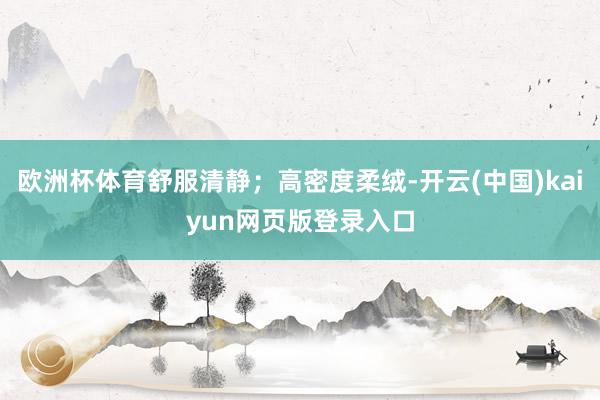 欧洲杯体育舒服清静；高密度柔绒-开云(中国)kaiyun网页版登录入口