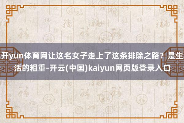 开yun体育网让这名女子走上了这条排除之路？是生活的粗重-开云(中国)kaiyun网页版登录入口