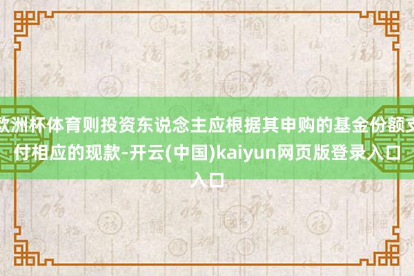 欧洲杯体育则投资东说念主应根据其申购的基金份额支付相应的现款-开云(中国)kaiyun网页版登录入口