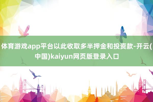 体育游戏app平台以此收取多半押金和投资款-开云(中国)kaiyun网页版登录入口