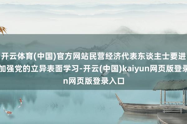 开云体育(中国)官方网站民营经济代表东谈主士要进一步加强党的立异表面学习-开云(中国)kaiyun网页版登录入口