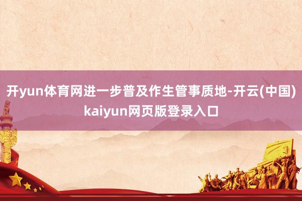 开yun体育网进一步普及作生管事质地-开云(中国)kaiyun网页版登录入口