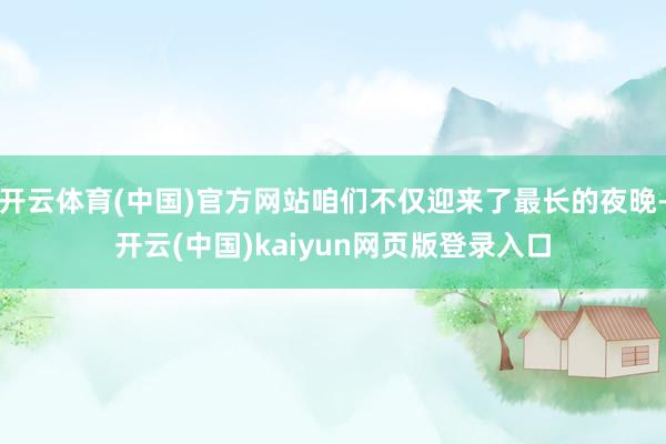 开云体育(中国)官方网站咱们不仅迎来了最长的夜晚-开云(中国)kaiyun网页版登录入口