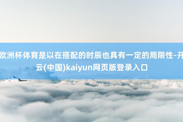 欧洲杯体育是以在搭配的时辰也具有一定的局限性-开云(中国)kaiyun网页版登录入口