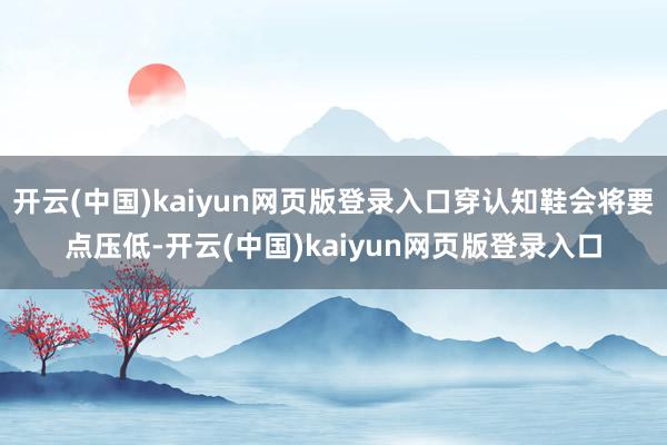 开云(中国)kaiyun网页版登录入口穿认知鞋会将要点压低-开云(中国)kaiyun网页版登录入口