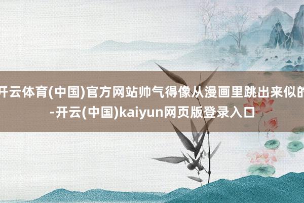 开云体育(中国)官方网站帅气得像从漫画里跳出来似的-开云(中国)kaiyun网页版登录入口