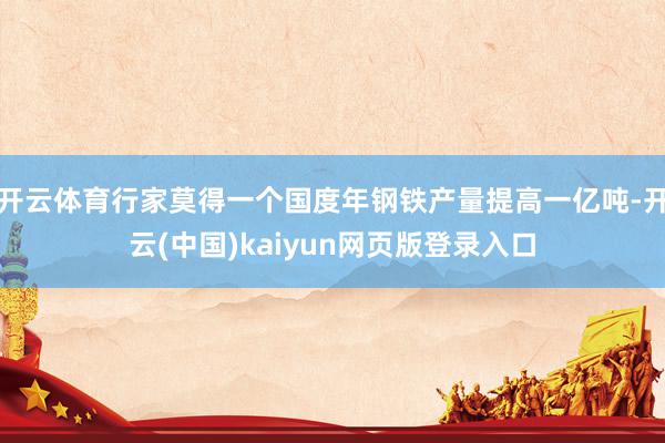 开云体育行家莫得一个国度年钢铁产量提高一亿吨-开云(中国)kaiyun网页版登录入口