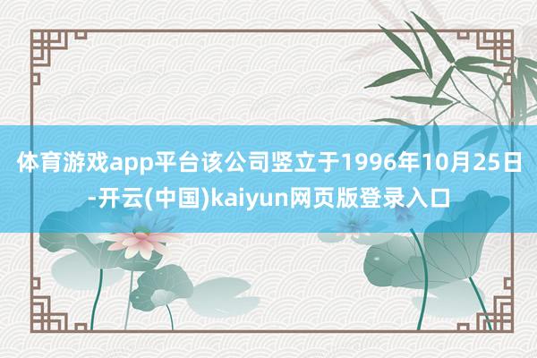 体育游戏app平台该公司竖立于1996年10月25日-开云(中国)kaiyun网页版登录入口