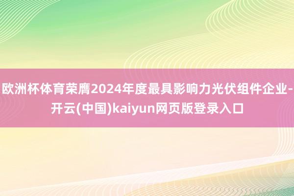 欧洲杯体育荣膺2024年度最具影响力光伏组件企业-开云(中国)kaiyun网页版登录入口