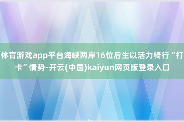 体育游戏app平台海峡两岸16位后生以活力骑行“打卡”情势-开云(中国)kaiyun网页版登录入口