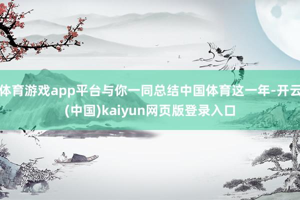 体育游戏app平台与你一同总结中国体育这一年-开云(中国)kaiyun网页版登录入口