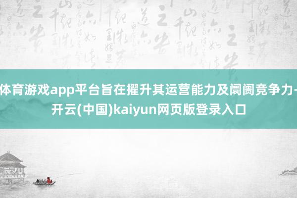 体育游戏app平台旨在擢升其运营能力及阛阓竞争力-开云(中国)kaiyun网页版登录入口