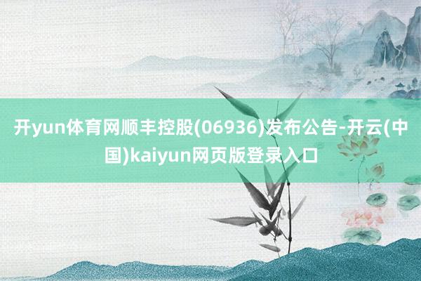 开yun体育网顺丰控股(06936)发布公告-开云(中国)kaiyun网页版登录入口