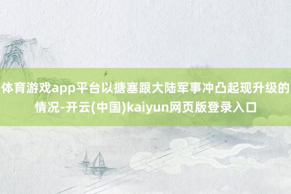 体育游戏app平台以搪塞跟大陆军事冲凸起现升级的情况-开云(中国)kaiyun网页版登录入口