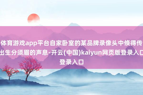 体育游戏app平台自家卧室的某品牌录像头中倏得传出生分须眉的声息-开云(中国)kaiyun网页版登录入口