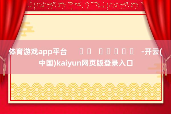 体育游戏app平台      		  					  -开云(中国)kaiyun网页版登录入口