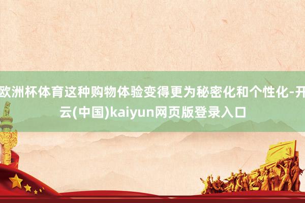 欧洲杯体育这种购物体验变得更为秘密化和个性化-开云(中国)kaiyun网页版登录入口