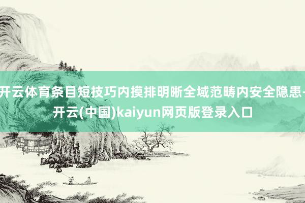 开云体育条目短技巧内摸排明晰全域范畴内安全隐患-开云(中国)kaiyun网页版登录入口