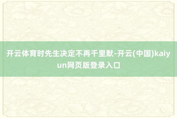 开云体育时先生决定不再千里默-开云(中国)kaiyun网页版登录入口