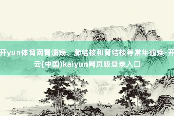 开yun体育网胃溃疡、肺结核和肾结核等常年痼疾-开云(中国)kaiyun网页版登录入口