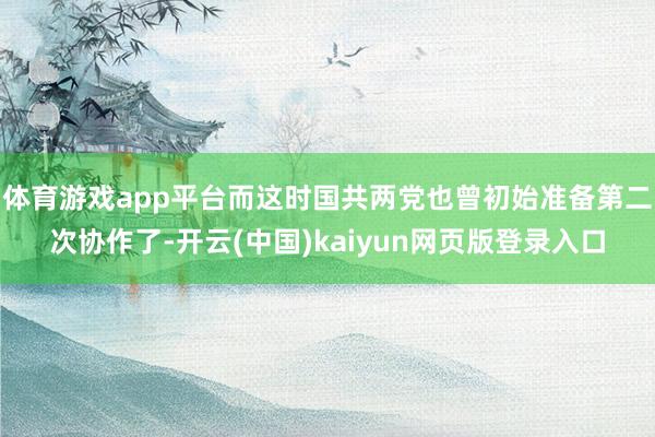 体育游戏app平台而这时国共两党也曾初始准备第二次协作了-开云(中国)kaiyun网页版登录入口