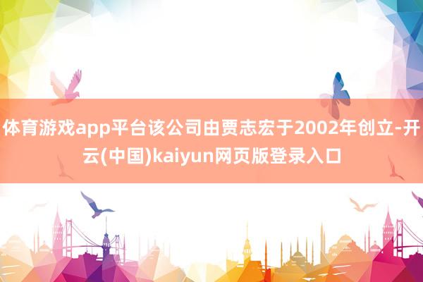 体育游戏app平台该公司由贾志宏于2002年创立-开云(中国)kaiyun网页版登录入口