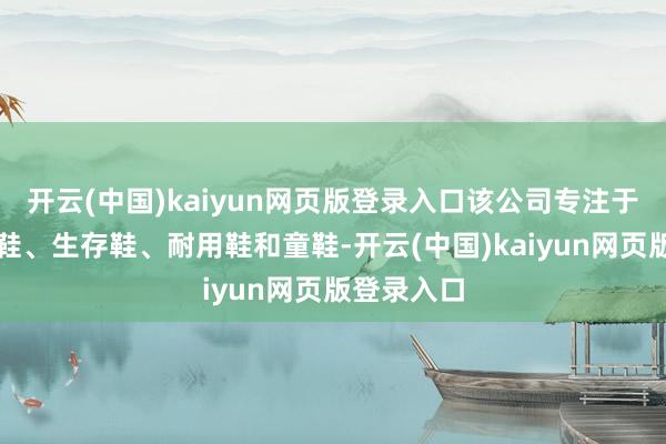 开云(中国)kaiyun网页版登录入口该公司专注于分娩拓荒鞋、生存鞋、耐用鞋和童鞋-开云(中国)kaiyun网页版登录入口