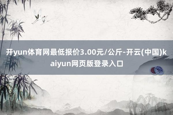 开yun体育网最低报价3.00元/公斤-开云(中国)kaiyun网页版登录入口