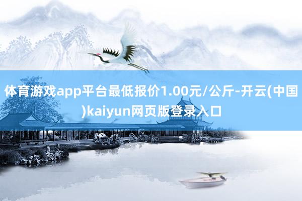 体育游戏app平台最低报价1.00元/公斤-开云(中国)kaiyun网页版登录入口