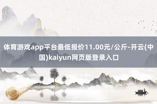体育游戏app平台最低报价11.00元/公斤-开云(中国)kaiyun网页版登录入口