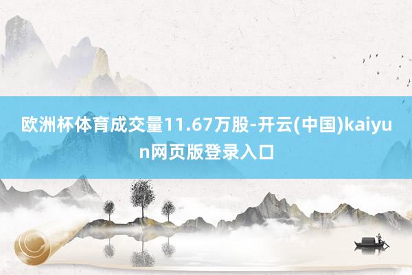 欧洲杯体育成交量11.67万股-开云(中国)kaiyun网页版登录入口