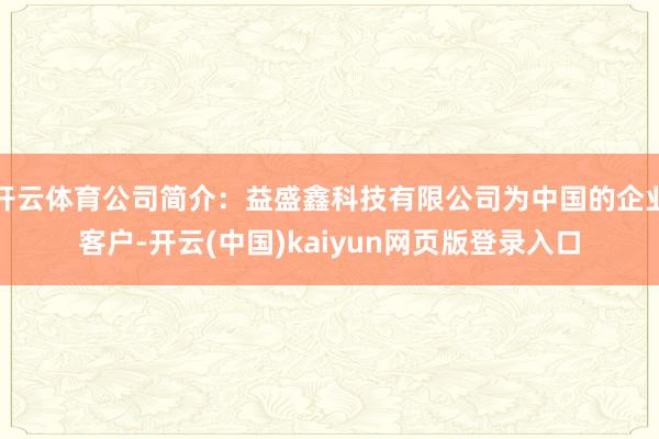 开云体育公司简介：益盛鑫科技有限公司为中国的企业客户-开云(中国)kaiyun网页版登录入口