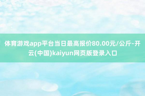 体育游戏app平台当日最高报价80.00元/公斤-开云(中国)kaiyun网页版登录入口