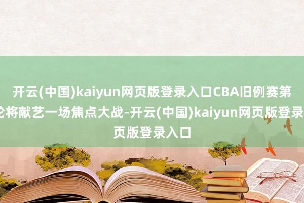 开云(中国)kaiyun网页版登录入口CBA旧例赛第26轮将献艺一场焦点大战-开云(中国)kaiyun网页版登录入口