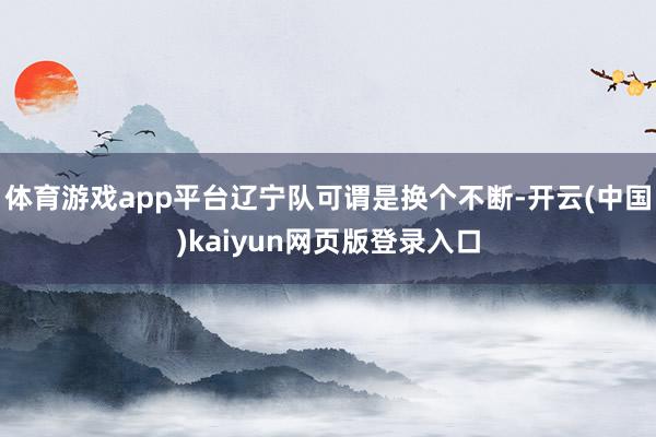 体育游戏app平台辽宁队可谓是换个不断-开云(中国)kaiyun网页版登录入口
