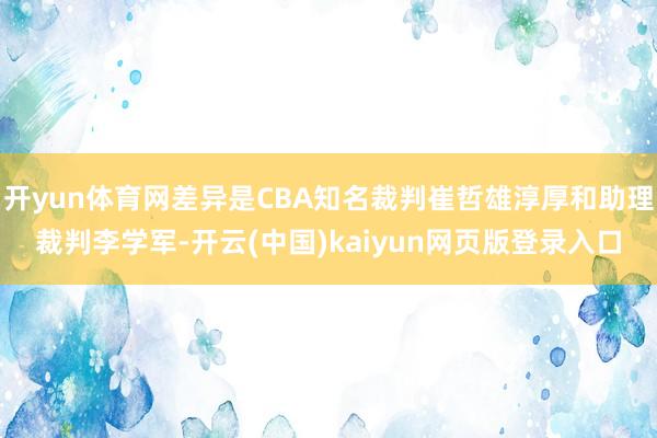 开yun体育网差异是CBA知名裁判崔哲雄淳厚和助理裁判李学军-开云(中国)kaiyun网页版登录入口