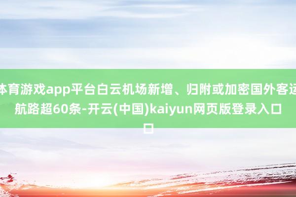 体育游戏app平台白云机场新增、归附或加密国外客运航路超60条-开云(中国)kaiyun网页版登录入口