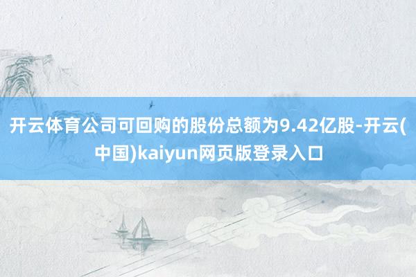 开云体育公司可回购的股份总额为9.42亿股-开云(中国)kaiyun网页版登录入口