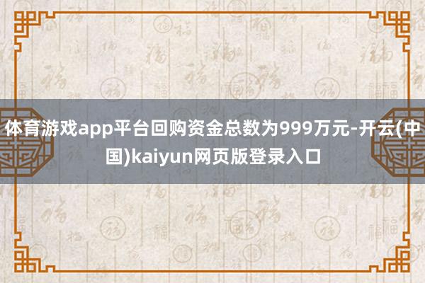 体育游戏app平台回购资金总数为999万元-开云(中国)kaiyun网页版登录入口