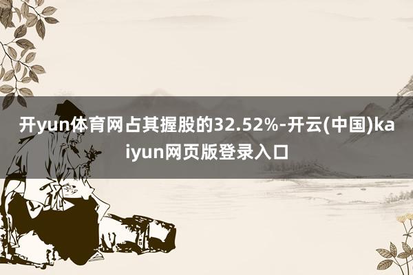 开yun体育网占其握股的32.52%-开云(中国)kaiyun网页版登录入口