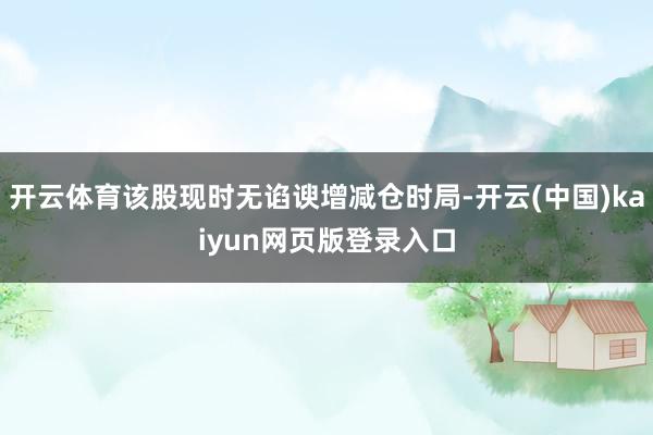 开云体育该股现时无谄谀增减仓时局-开云(中国)kaiyun网页版登录入口