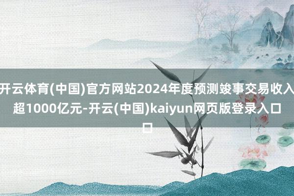 开云体育(中国)官方网站2024年度预测竣事交易收入超1000亿元-开云(中国)kaiyun网页版登录入口