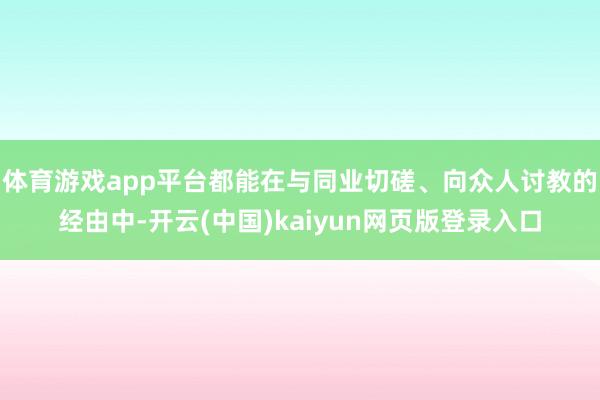 体育游戏app平台都能在与同业切磋、向众人讨教的经由中-开云(中国)kaiyun网页版登录入口