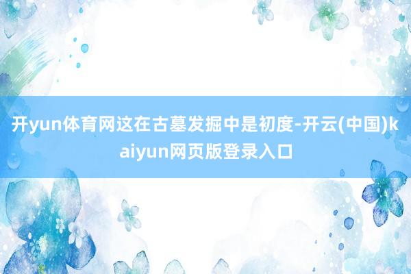 开yun体育网这在古墓发掘中是初度-开云(中国)kaiyun网页版登录入口