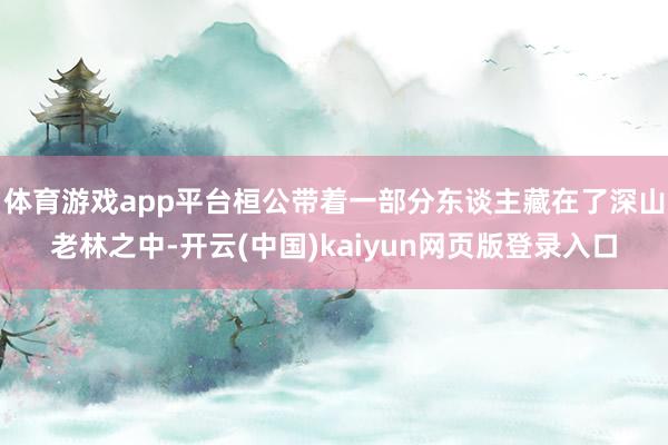 体育游戏app平台桓公带着一部分东谈主藏在了深山老林之中-开云(中国)kaiyun网页版登录入口