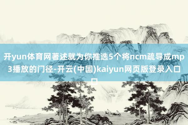 开yun体育网著述就为你推选5个将ncm疏导成mp3播放的门径-开云(中国)kaiyun网页版登录入口