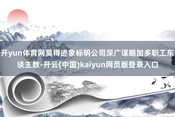 开yun体育网莫得迹象标明公司深广谋略加多职工东谈主数-开云(中国)kaiyun网页版登录入口